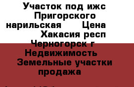  Участок под ижс Пригорского нарильская 48 › Цена ­ 150 000 - Хакасия респ., Черногорск г. Недвижимость » Земельные участки продажа   